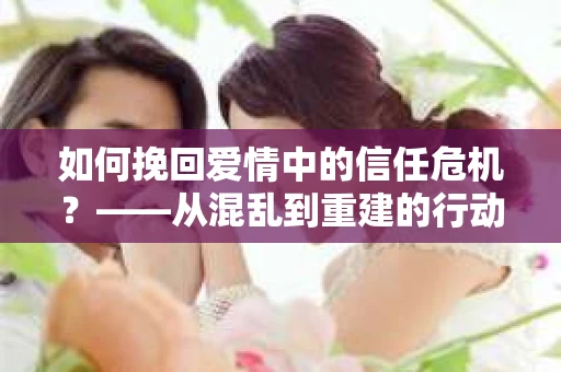 如何挽回爱情中的信任危机？——从混乱到重建的行动指南