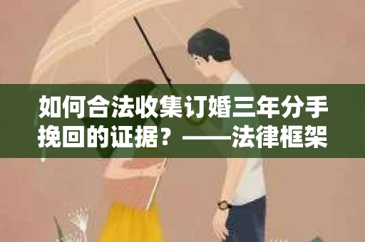 如何合法收集订婚三年分手挽回的证据？——法律框架下的有效证据收集方案