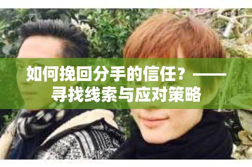 如何挽回分手的信任？——寻找线索与应对策略
