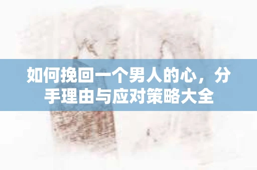 如何挽回一个男人的心,分手理由与应对策略大全 如何挽回一个男人的心,分手理由与应对策略大全