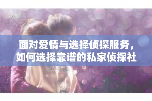 面对爱情与选择侦探服务，如何选择靠谱的私家侦探社？