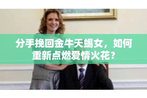 分手挽回金牛天蝎女，如何重新点燃爱情火花？