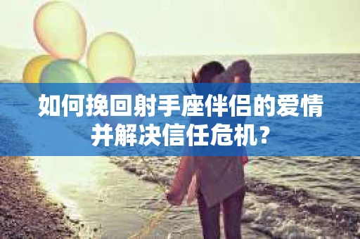 如何挽回射手座伴侣的爱情并解决信任危机？