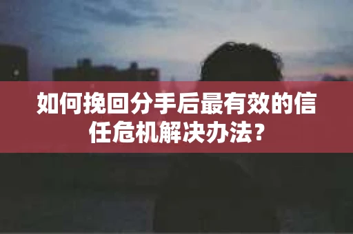 如何挽回分手后最有效的信任危机解决办法？