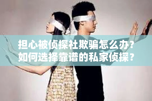 担心被侦探社欺骗怎么办？如何选择靠谱的私家侦探？