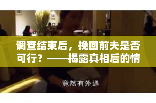 调查结束后，挽回前夫是否可行？——揭露真相后的情感疗愈与人生决策