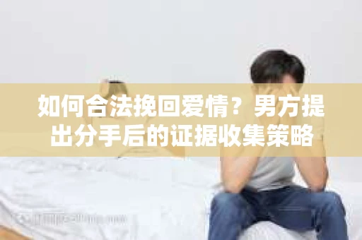 如何合法挽回爱情？男方提出分手后的证据收集策略