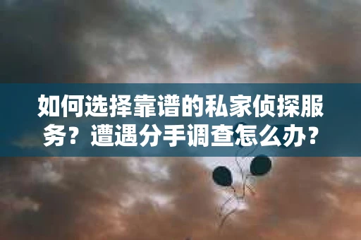 如何选择靠谱的私家侦探服务？遭遇分手调查怎么办？