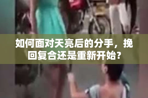 如何面对天亮后的分手，挽回复合还是重新开始？