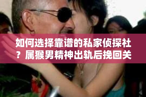 如何选择靠谱的私家侦探社？属猴男精神出轨后挽回关系的关键一步