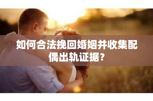 如何合法挽回婚姻并收集配偶出轨证据？