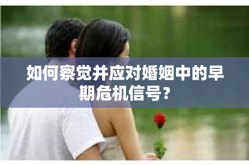 如何察觉并应对婚姻中的早期危机信号？