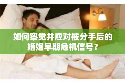 如何察觉并应对被分手后的婚姻早期危机信号？