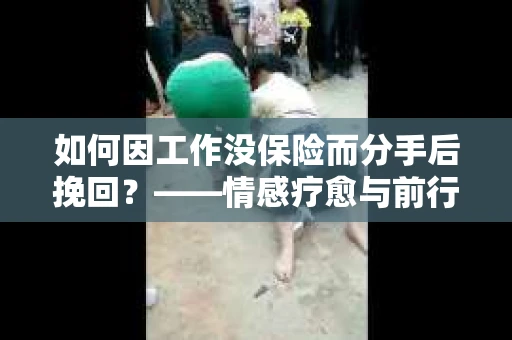 如何因工作没保险而分手后挽回？——情感疗愈与前行计划