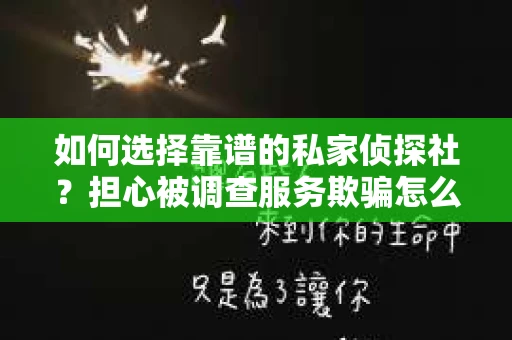 如何选择靠谱的私家侦探社？担心被调查服务欺骗怎么办？