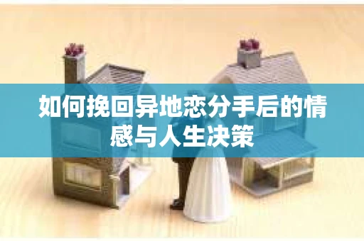 如何挽回异地恋分手后的情感与人生决策