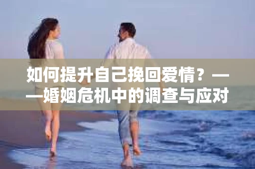 如何提升自己挽回爱情？——婚姻危机中的调查与应对策略