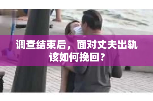 调查结束后，面对丈夫出轨该如何挽回？