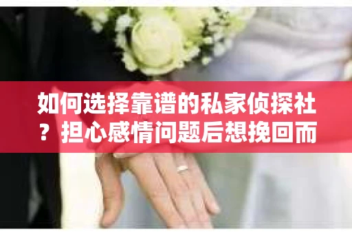 如何选择靠谱的私家侦探社？担心感情问题后想挽回而遭遇江苏女友提分手怎么办？