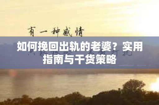 如何挽回出轨的老婆？实用指南与干货策略