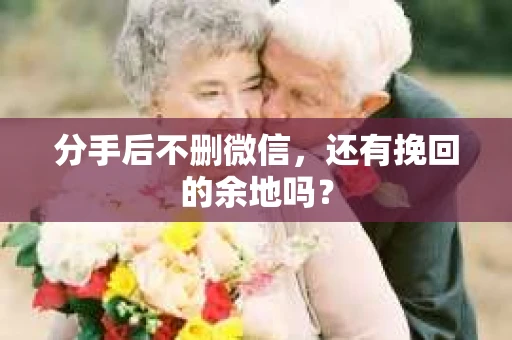 分手后不删微信,还有挽回的余地吗? 分手后不删微信,还有挽回的余地吗?