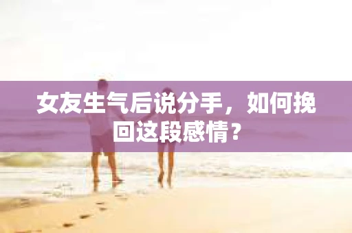 女友生气后说分手，如何挽回这段感情？