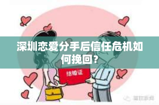 深圳恋爱分手后信任危机如何挽回？