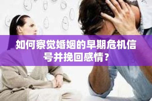 如何察觉婚姻的早期危机信号并挽回感情？