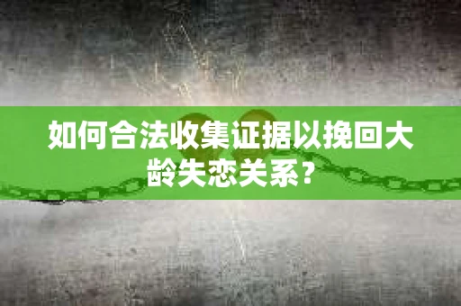 如何合法收集证据以挽回大龄失恋关系？