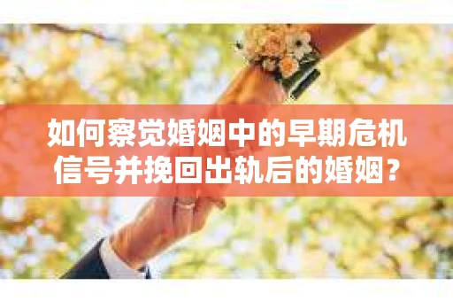 如何察觉婚姻中的早期危机信号并挽回出轨后的婚姻？