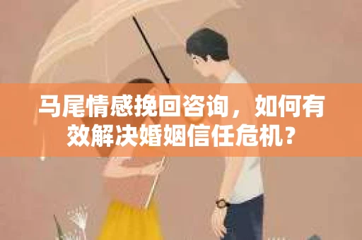 马尾情感挽回咨询，如何有效解决婚姻信任危机？