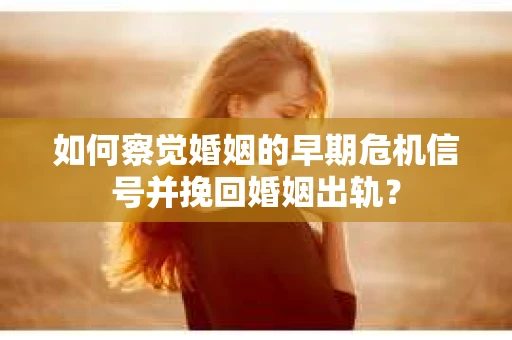 如何察觉婚姻的早期危机信号并挽回婚姻出轨？