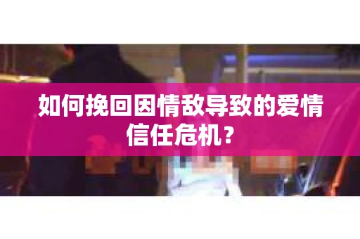 如何挽回因情敌导致的爱情信任危机？
