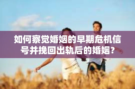 如何察觉婚姻的早期危机信号并挽回出轨后的婚姻？