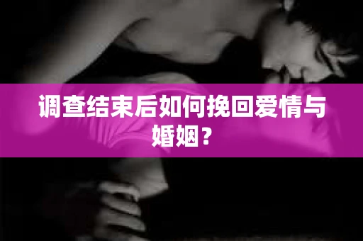 调查结束后如何挽回爱情与婚姻？