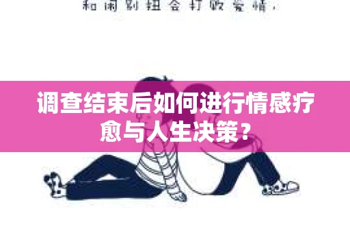 调查结束后如何进行情感疗愈与人生决策？