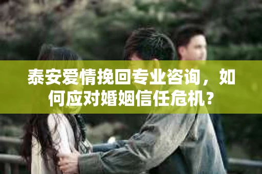 泰安爱情挽回专业咨询，如何应对婚姻信任危机？