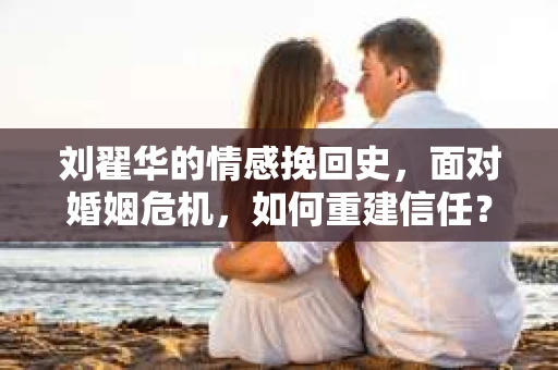 刘翟华的情感挽回史，面对婚姻危机，如何重建信任？