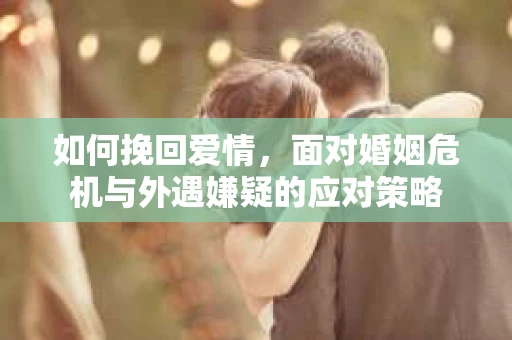 如何挽回爱情，面对婚姻危机与外遇嫌疑的应对策略