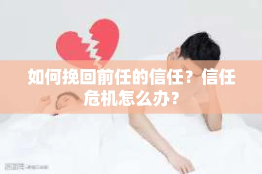 如何挽回前任的信任？信任危机怎么办？