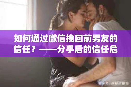 如何通过微信挽回前男友的信任？——分手后的信任危机解决方案