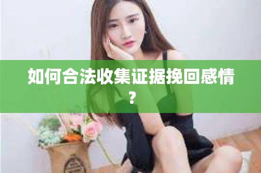 如何合法收集证据挽回感情？