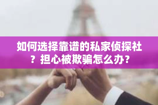 如何选择靠谱的私家侦探社？担心被欺骗怎么办？
