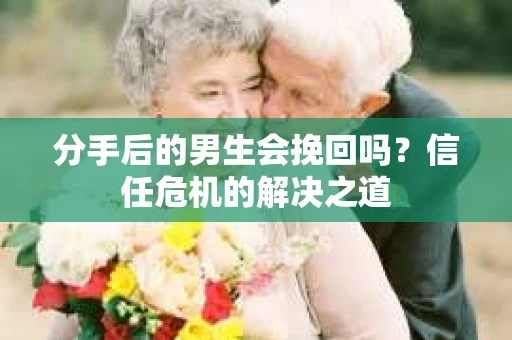 分手后的男生会挽回吗？信任危机的解决之道