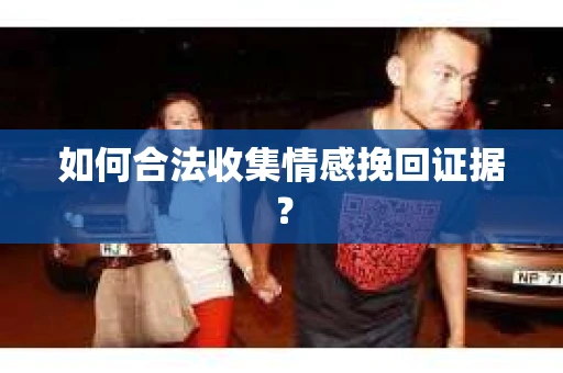 如何合法收集情感挽回证据？