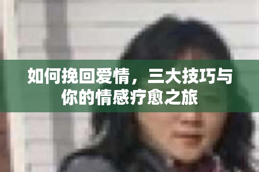 如何挽回爱情，三大技巧与你的情感疗愈之旅