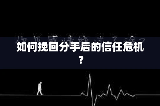 如何挽回分手后的信任危机？