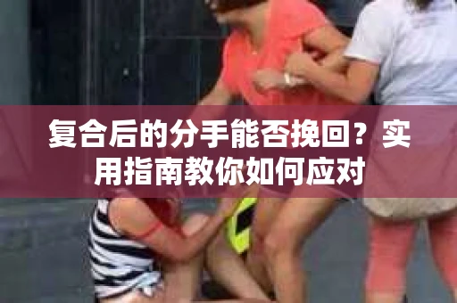 复合后的分手能否挽回？实用指南教你如何应对