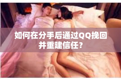 如何在分手后通过QQ挽回并重建信任？
